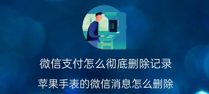 微信支付怎么彻底删除记录 苹果手表的微信消息怎么删除？